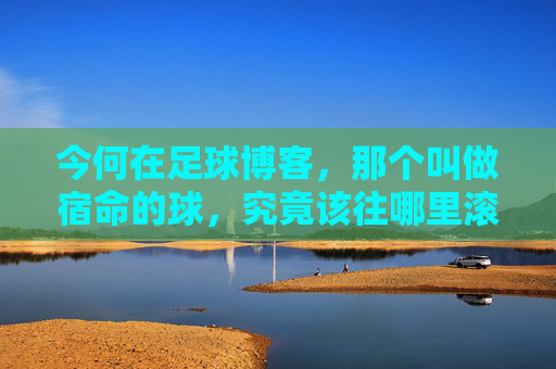 今何在足球博客,那个叫做宿命的球,究竟该往哪里滚?