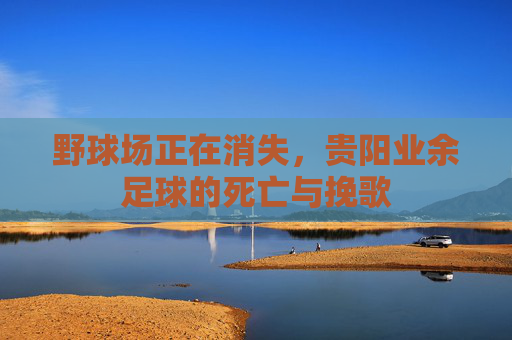 野球场正在消失,贵阳业余足球的死亡与挽歌