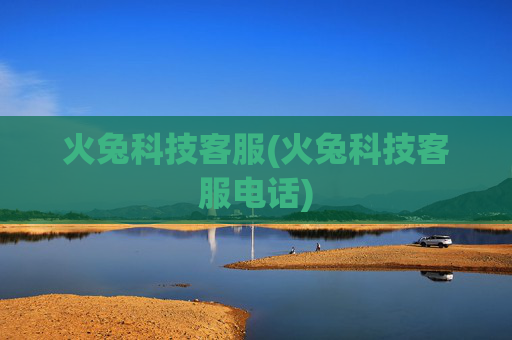 火兔科技客服(火兔科技客服电话)
