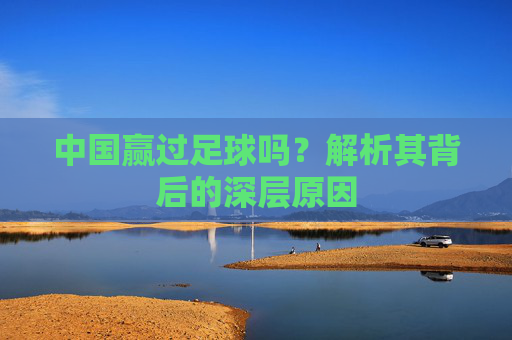 中国赢过足球吗?解析其背后的深层原因