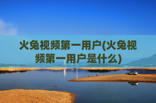 火兔视频第一用户(火兔视频第一用户是什么)
