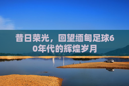 昔日荣光,回望缅甸足球60年代的辉煌岁月