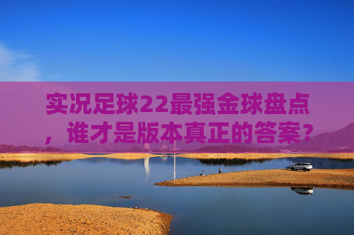 实况足球22最强金球盘点,谁才是版本真正的答案?