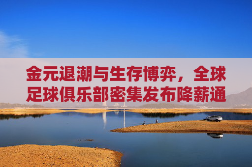 金元退潮与生存博弈,全球足球俱乐部密集发布降薪通知的背后