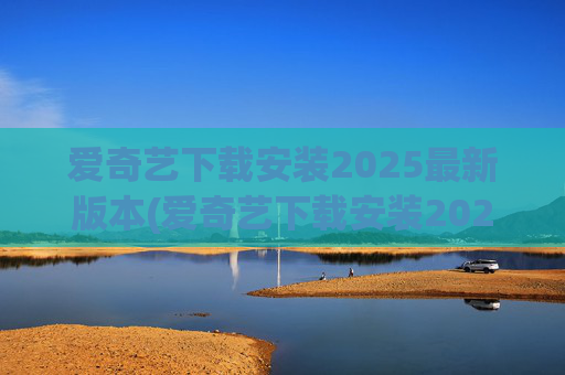 爱奇艺下载安装2025最新版本(爱奇艺下载安装2025最新版本官网)