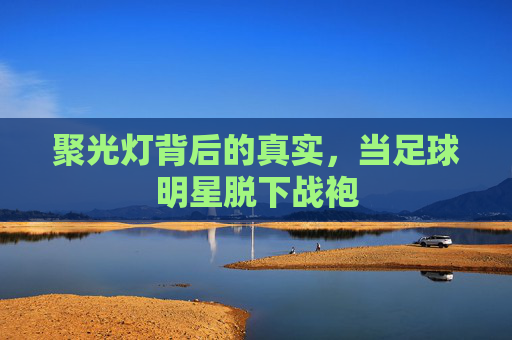 聚光灯背后的真实,当足球明星脱下战袍