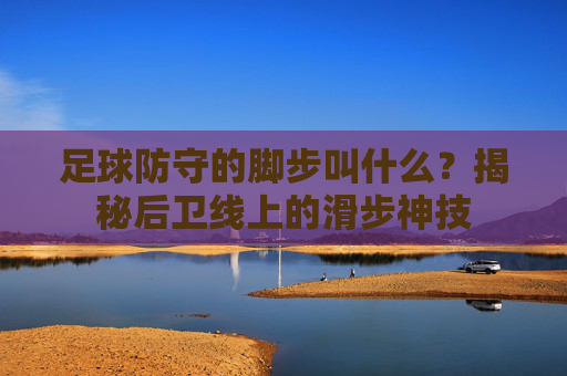 足球防守的脚步叫什么?揭秘后卫线上的滑步神技