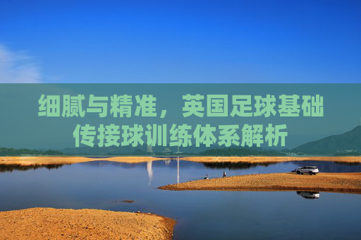 细腻与精准，英国足球基础传接球训练体系解析