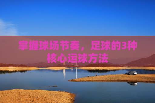掌握球场节奏,足球的3种核心运球方法