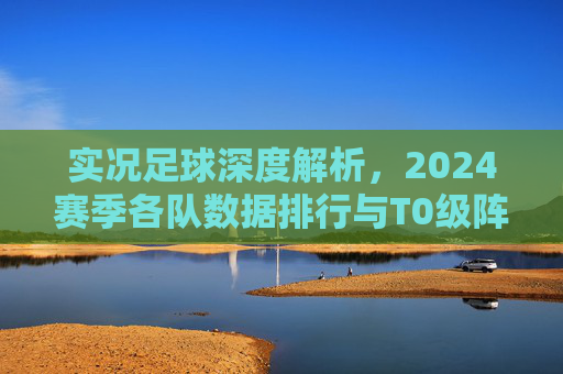 实况足球深度解析,2024赛季各队数据排行与T0级阵容推荐