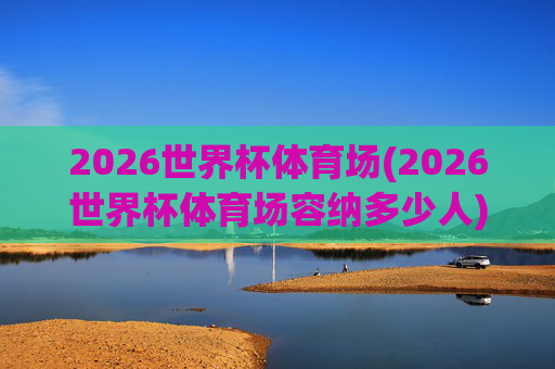 2026世界杯体育场(2026世界杯体育场容纳多少人)