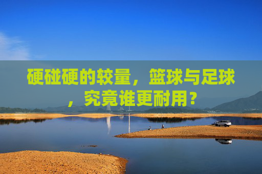 硬碰硬的较量，篮球与足球，究竟谁更耐用？