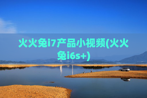 火火兔i7产品小视频(火火兔i6s+)