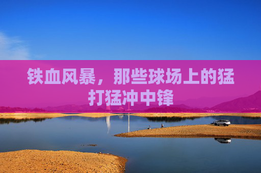 铁血风暴,那些球场上的猛打猛冲中锋