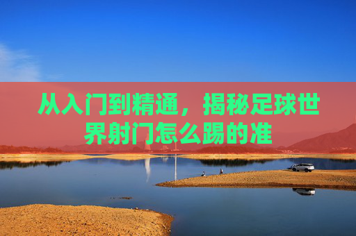 从入门到精通,揭秘足球世界射门怎么踢的准