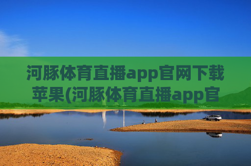 河豚体育直播app官网下载苹果(河豚体育直播app官网下载苹果版)