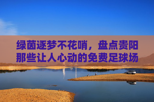 绿茵逐梦不花哨,盘点贵阳那些让人心动的免费足球场