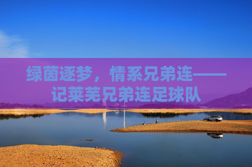 绿茵逐梦，情系兄弟连——记莱芜兄弟连足球队