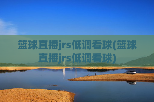 篮球直播jrs低调看球(篮球直播jrs低调看球)