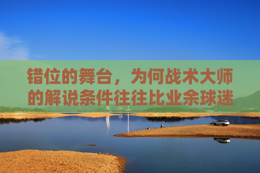 错位的舞台,为何战术大师的解说条件往往比业余球迷还差?