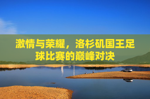 激情与荣耀,洛杉矶国王足球比赛的巅峰对决