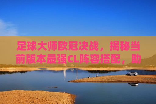 足球大师欧冠决战，揭秘当前版本最强CL阵容搭配，助你横扫赛场！