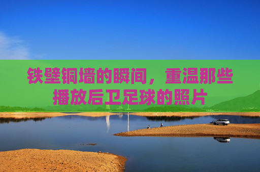 铁壁铜墙的瞬间,重温那些播放后卫足球的照片