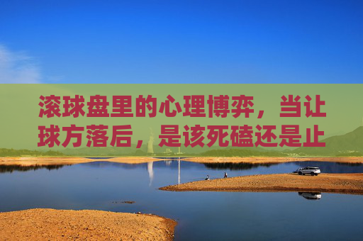 滚球盘里的心理博弈,当让球方落后,是该死磕还是止损?