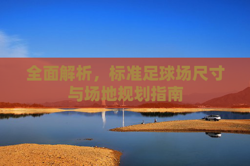 全面解析,标准足球场尺寸与场地规划指南