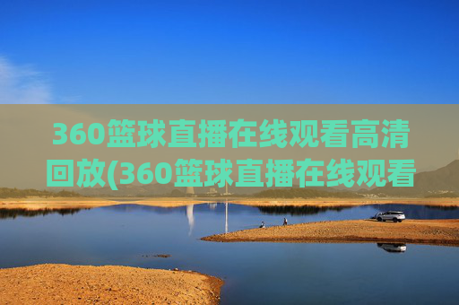 360篮球直播在线观看高清回放(360篮球直播在线观看高清)