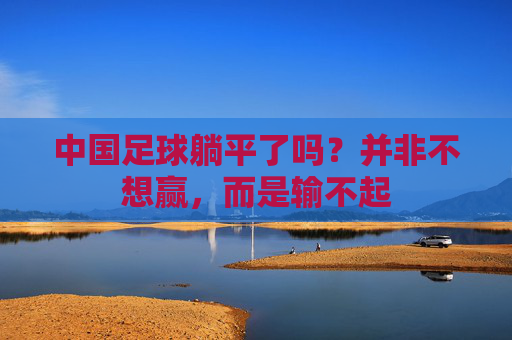 中国足球躺平了吗?并非不想赢,而是输不起