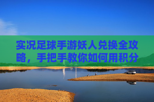 实况足球手游妖人兑换全攻略,手把手教你如何用积分换免费传奇