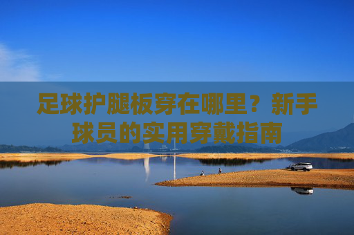 足球护腿板穿在哪里?新手球员的实用穿戴指南