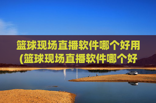篮球现场直播软件哪个好用(篮球现场直播软件哪个好用点)