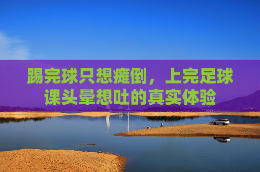 踢完球只想瘫倒,上完足球课头晕想吐的真实体验