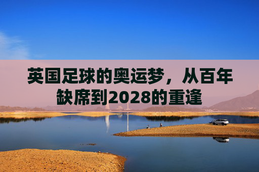 英国足球的奥运梦,从百年缺席到2028的重逢