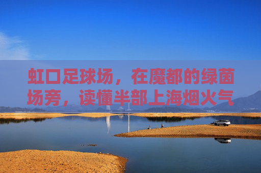 虹口足球场，在魔都的绿茵场旁，读懂半部上海烟火气