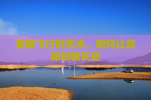 掌握飞行的艺术，如何让足球划破长空