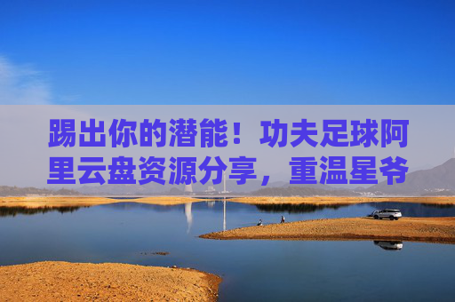 踢出你的潜能!功夫足球阿里云盘资源分享,重温星爷经典神作