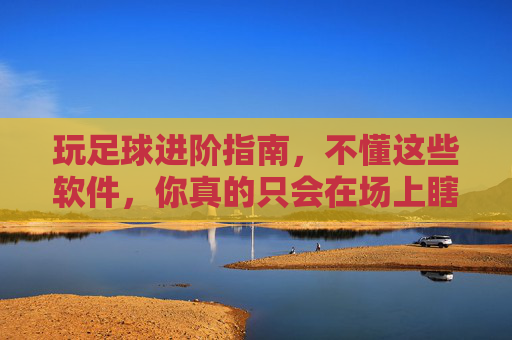 玩足球进阶指南,不懂这些软件,你真的只会在场上瞎跑