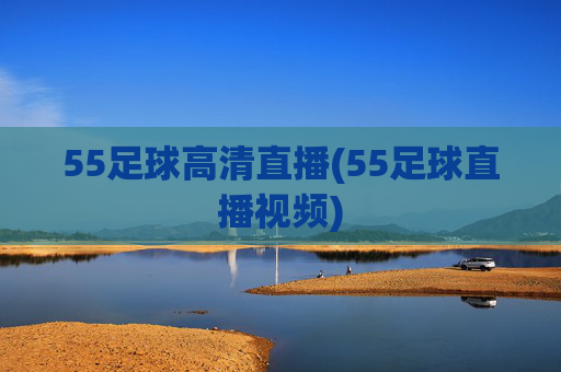 55足球高清直播(55足球直播视频)