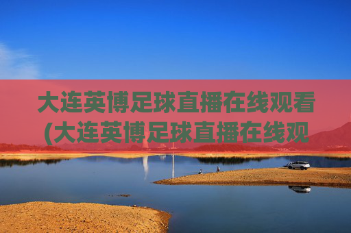 大连英博足球直播在线观看(大连英博足球直播在线观看 现场直播)