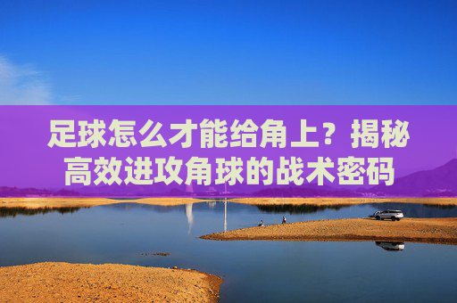 足球怎么才能给角上?揭秘高效进攻角球的战术密码