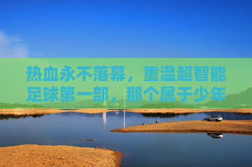 热血永不落幕,重温超智能足球第一部,那个属于少年的足球梦