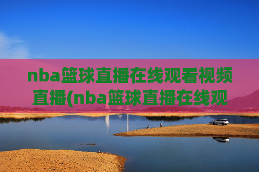 nba篮球直播在线观看视频直播(nba篮球直播在线观看高清直播视频)