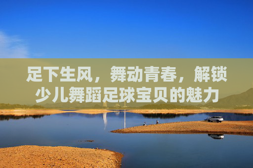 足下生风,舞动青春,解锁少儿舞蹈足球宝贝的魅力