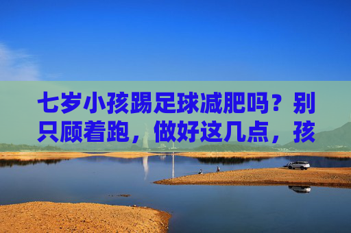 七岁小孩踢足球减肥吗?别只顾着跑,做好这几点,孩子轻松瘦下来