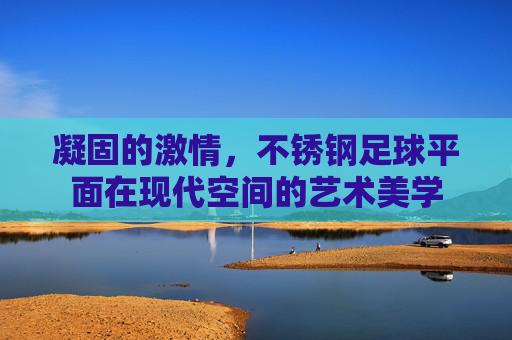 凝固的激情,不锈钢足球平面在现代空间的艺术美学