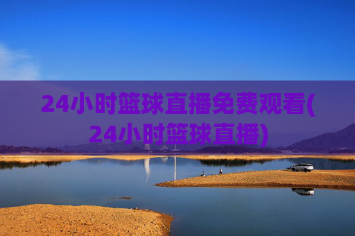 24小时篮球直播免费观看(24小时篮球直播)