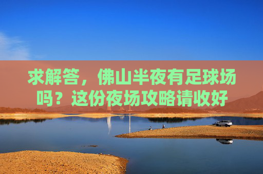 求解答,佛山半夜有足球场吗?这份夜场攻略请收好